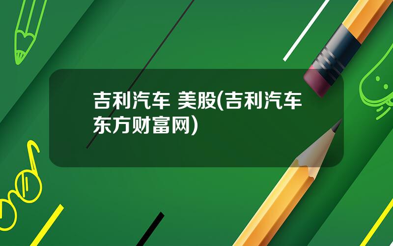吉利汽车 美股(吉利汽车东方财富网)